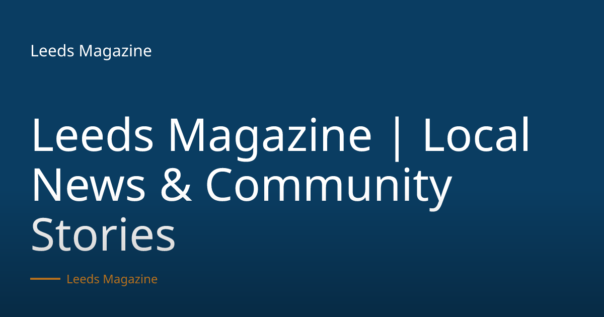 Leeds Magazine | Local News, Events, Business & Community Stories